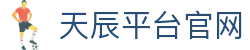 天辰平台官网_天辰注册平台_app下载中心